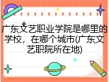 广东文艺职业学院是哪里的学校，在哪个城市(广东文艺职院所在地)