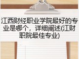 江西财经职业学院最好的专业是哪个，详细阐述(江财职院最佳专业)