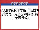 德阳科贸职业学院可以自考去读吗，为什么(德阳科贸自考可行吗)