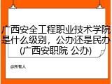 广西安全工程职业技术学院是什么级别，公办还是民办(广西安职院 公办)