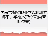 内蒙古警察职业学院地址在哪里，学校地理位置(内警院位置)