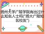 扬州大学广陵学院有出过什么知名人士吗("扬大广陵知名校友")
