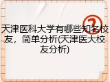 天津医科大学有哪些知名校友，简单分析(天津医大校友分析)