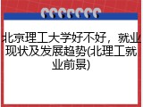 北京理工大学好不好，就业现状及发展趋势(北理工就业前景)