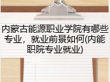 内蒙古能源职业学院有哪些专业，就业前景如何(内能职院专业就业)
