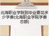 北海职业学院到毕业要花多少学费(北海职业学院学费总额)