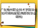 广东梅州职业技术学院毕业如何调档案呢(梅职院毕业调档)