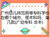 广州幼儿师范高等专科学校在哪个城市，是本科吗，第几批(广幼专科 非本)
