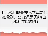 山西水利职业技术学院是什么级别，公办还是民办(山西水利学院属性)