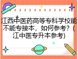 江西中医药高等专科学校能不能专接本，如何参考？(江中医专升本参考)