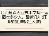 江西建设职业技术学院一届招收多少人，最近几年(江职院近年招生人数)