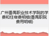广州番禺职业技术学院的学费和住宿费明细(番禺职院费用明细)