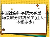 中国社会科学院大学是一本吗录取分数线多少(社大一本线多少)