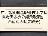 广西智能制造职业技术学院高考需多少分能录取呢(广西智能职院录取分)