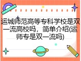 运城师范高等专科学校是双一流高校吗，简单介绍(运师专是双一流吗)