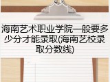 海南艺术职业学院一般要多少分才能录取(海南艺校录取分数线)