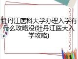 牡丹江医科大学办理入学有什么攻略没(牡丹江医大入学攻略)