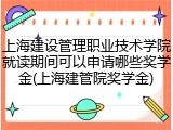 上海建设管理职业技术学院就读期间可以申请哪些奖学金(上海建管院奖学金)