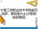 宁夏工商职业技术学院能否保研，原因是什么(宁职院保研原因)