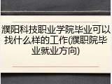濮阳科技职业学院毕业可以找什么样的工作(濮职院毕业就业方向)