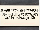 湖南安全技术职业学院毕业典礼一般什么时候举行(湖南安院毕业典礼时间)