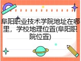 阜阳职业技术学院地址在哪里，学校地理位置(阜阳职院位置)