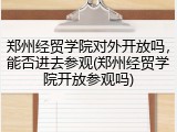 郑州经贸学院对外开放吗，能否进去参观(郑州经贸学院开放参观吗)
