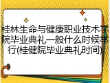 桂林生命与健康职业技术学院毕业典礼一般什么时候举行(桂健院毕业典礼时间)