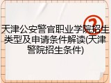 天津公安警官职业学院招生类型及申请条件解读(天津警院招生条件)