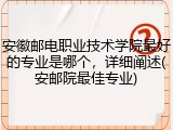 安徽邮电职业技术学院最好的专业是哪个，详细阐述(安邮院最佳专业)