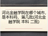 河北金融学院在哪个城市，是本科吗，第几批(河北金融学院 本科 二批)