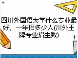 四川外国语大学什么专业最好，一年招多少人(川外王牌专业招生数)