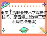 重庆工贸职业技术学院要住校吗，是否能走读(重工贸职院住校走读)