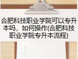 合肥科技职业学院可以专升本吗，如何操作(合肥科技职业学院专升本流程)