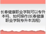 长春健康职业学院可以专升本吗，如何操作(长春健康职业学院专升本流程)