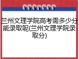 兰州文理学院高考需多少分能录取呢(兰州文理学院录取分)