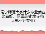 南宁师范大学什么专业就业比较好，原因是啥(南宁师大就业好专业)