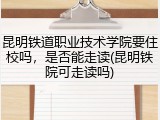 昆明铁道职业技术学院要住校吗，是否能走读(昆明铁院可走读吗)