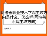 阿拉善职业技术学院主攻方向是什么，怎么样(阿拉善职院主攻方向)