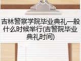 吉林警察学院毕业典礼一般什么时候举行(吉警院毕业典礼时间)