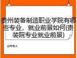 贵州装备制造职业学院有哪些专业，就业前景如何(贵装院专业就业前景)