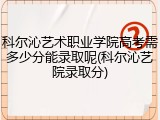 科尔沁艺术职业学院高考需多少分能录取呢(科尔沁艺院录取分)