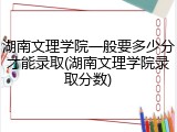 湖南文理学院一般要多少分才能录取(湖南文理学院录取分数)
