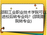 邵阳工业职业技术学院可以进校后转专业吗？(邵阳职院转专业)