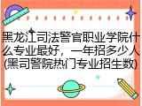 黑龙江司法警官职业学院什么专业最好，一年招多少人(黑司警院热门专业招生数)