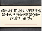 郑州软件职业技术学院毕业是什么学历有何优势(郑州软职学历优势)
