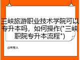 三峡旅游职业技术学院可以专升本吗，如何操作("三峡职院专升本流程")