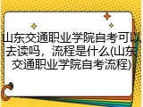 山东交通职业学院自考可以去读吗，流程是什么(山东交通职业学院自考流程)