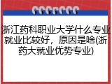 浙江药科职业大学什么专业就业比较好，原因是啥(浙药大就业优势专业)