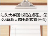 汕头大学图书馆在哪里，怎么样(汕大图书馆位置评价)